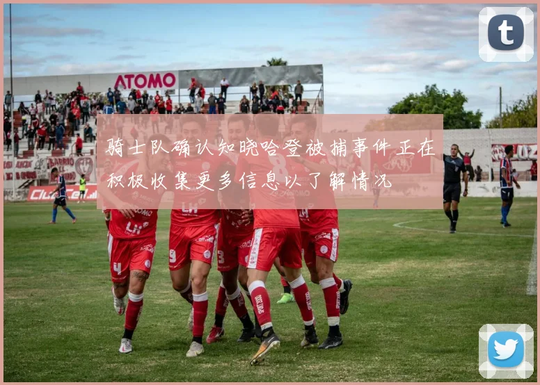 骑士队确认知晓哈登被捕事件正在积极收集更多信息以了解情况