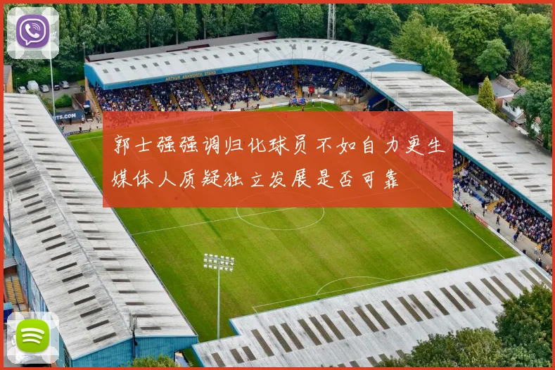 郭士强强调归化球员不如自力更生媒体人质疑独立发展是否可靠