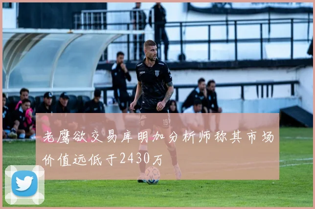 老鹰欲交易库明加分析师称其市场价值远低于2430万