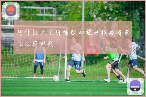 阿什拉夫上诉被驳回强奸指控将面临法庭审判