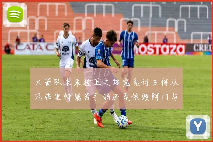 火箭队未来控卫之路究竟何去何从范弗里特能否引领还是依赖阿门与谢泼德