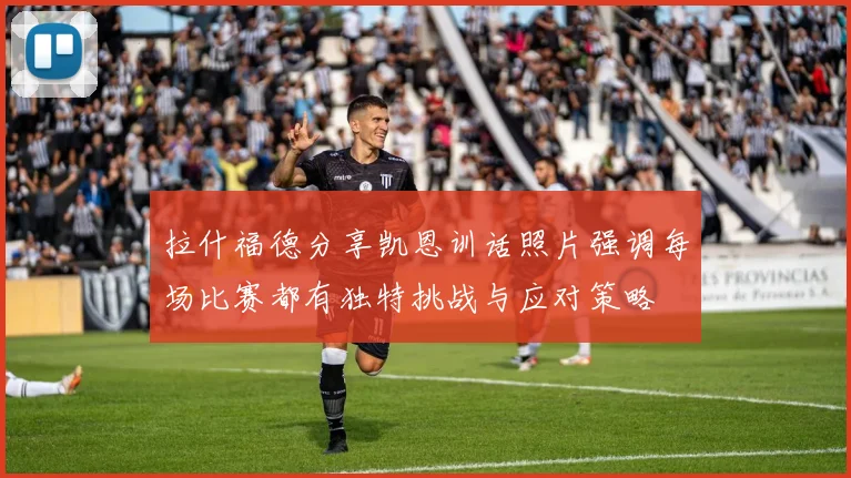 拉什福德分享凯恩训话照片强调每场比赛都有独特挑战与应对策略