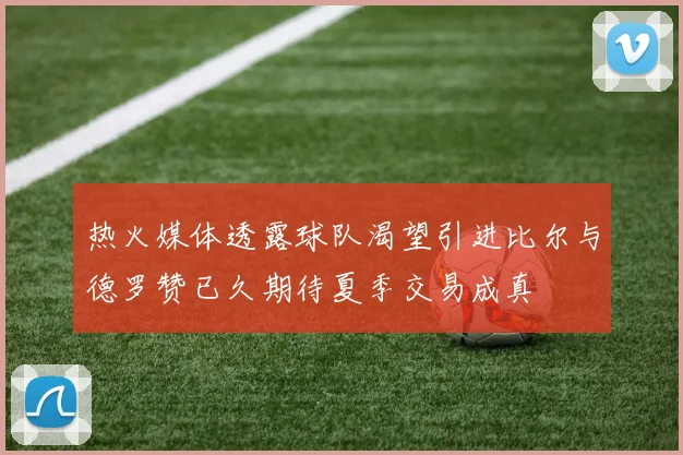 热火媒体透露球队渴望引进比尔与德罗赞已久期待夏季交易成真