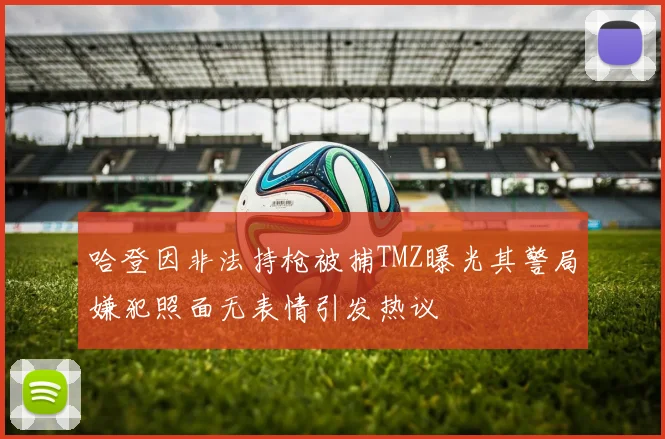 哈登因非法持枪被捕TMZ曝光其警局嫌犯照面无表情引发热议