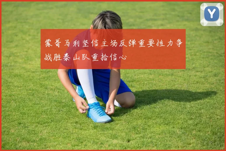 蒙哥马利坚信主场反弹重要性力争战胜泰山队重拾信心