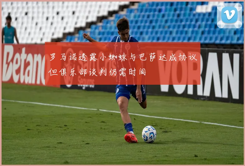 罗马诺透露小蜘蛛与巴萨达成协议但俱乐部谈判仍需时间