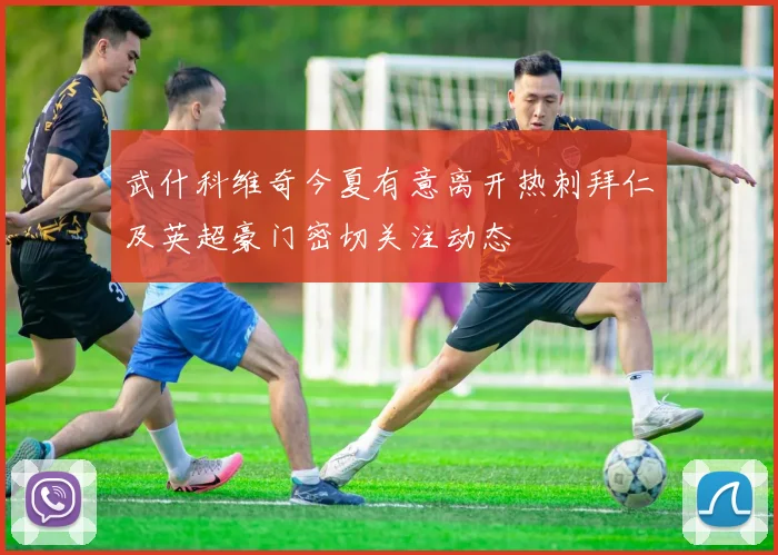 武什科维奇今夏有意离开热刺拜仁及英超豪门密切关注动态