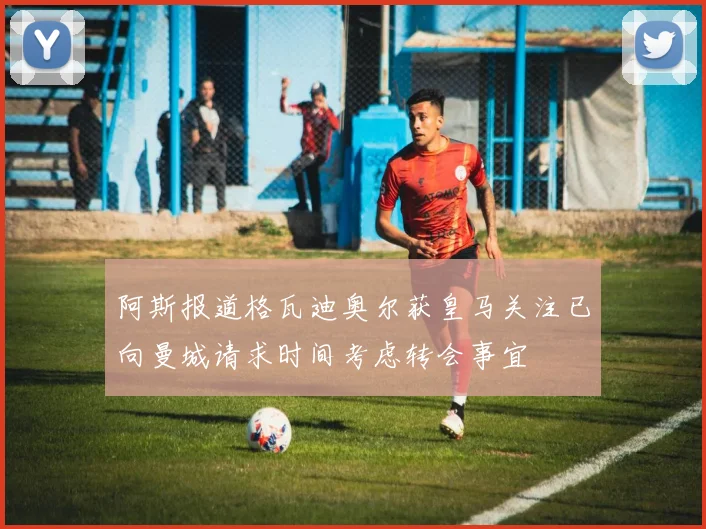 阿斯报道格瓦迪奥尔获皇马关注已向曼城请求时间考虑转会事宜