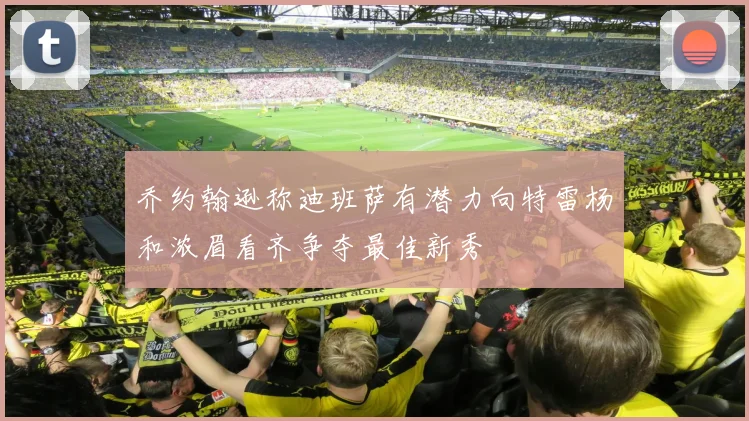 乔约翰逊称迪班萨有潜力向特雷杨和浓眉看齐争夺最佳新秀