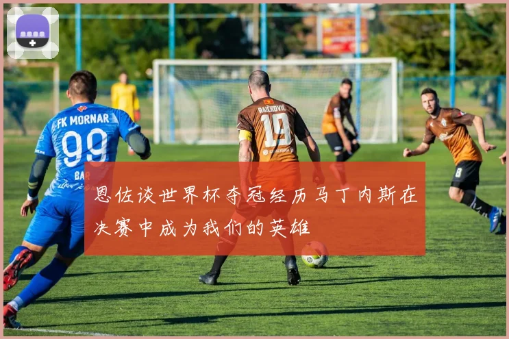 恩佐谈世界杯夺冠经历马丁内斯在决赛中成为我们的英雄