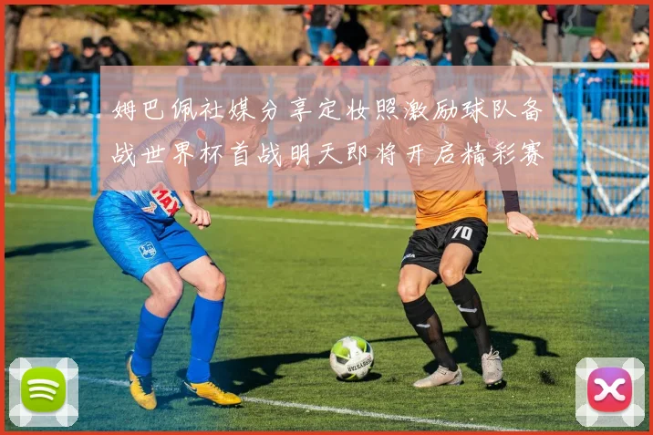 姆巴佩社媒分享定妆照激励球队备战世界杯首战明天即将开启精彩赛事