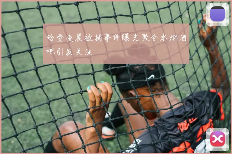 哈登凌晨被捕事件曝光聚会水烟酒吧引发关注